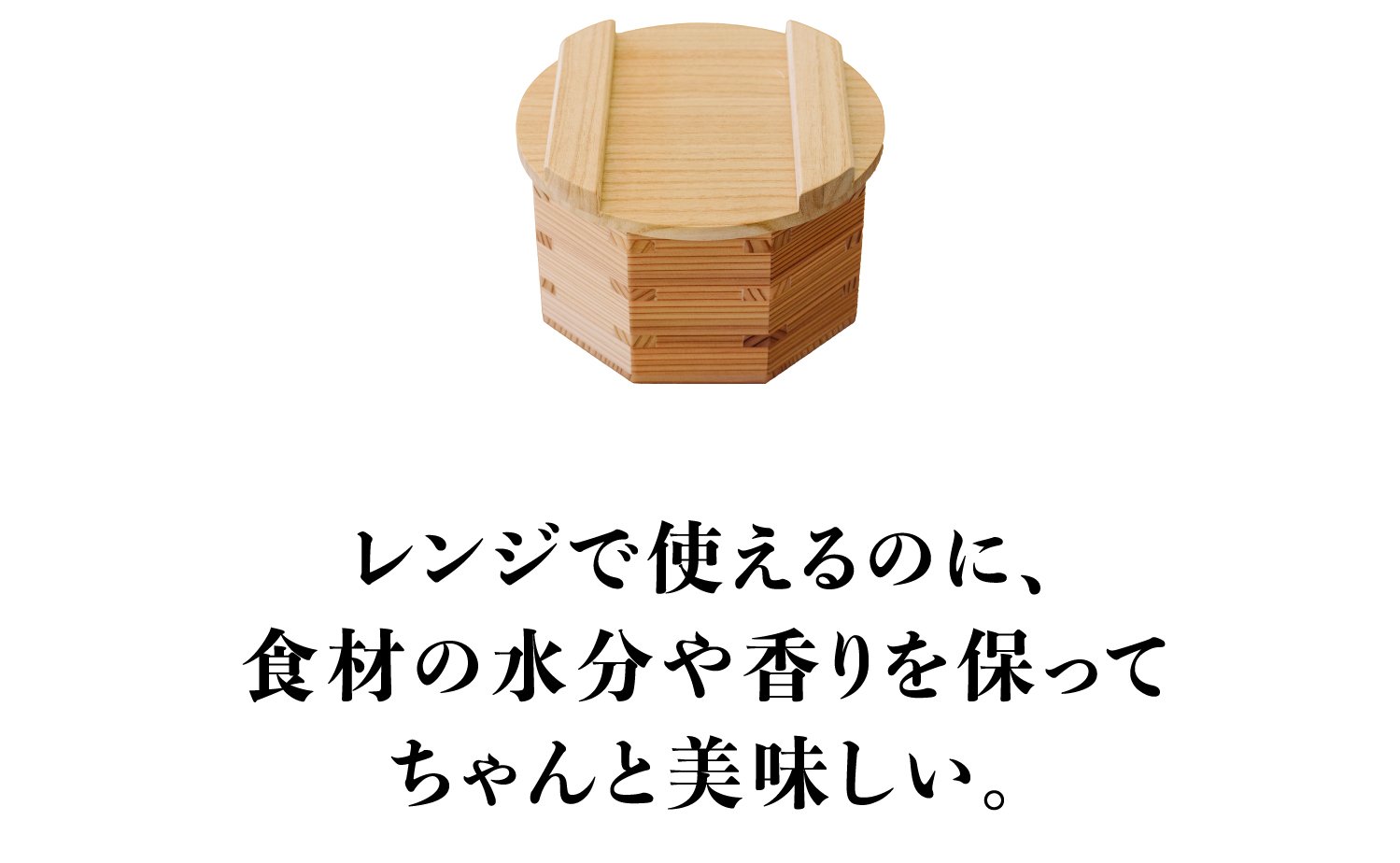 木の力が、毎日のくらしを豊かに。炊飯も蒸しもこれ一つで！《新感覚